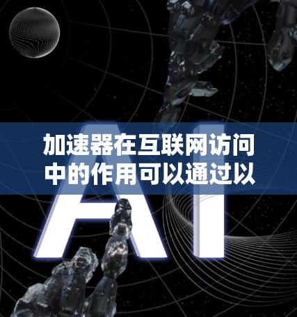 加速器在互联网访问中的作用可以通过以下几个方面来理解