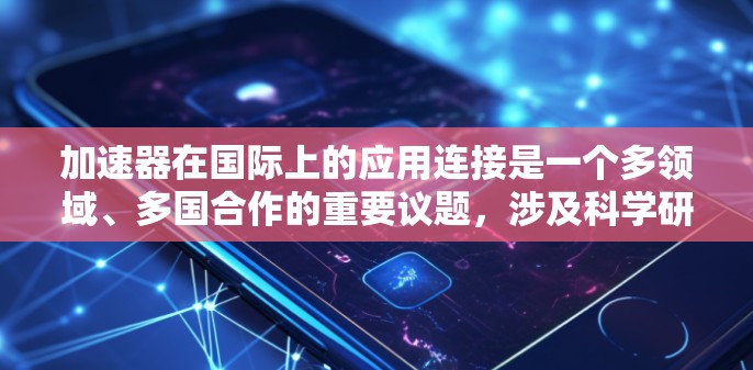 加速器在国际上的应用连接是一个多领域、多国合作的重要议题,涉及科学研究、技术发展和国际合作等多个方面。以下是一些关于加速器在国际应用连接的主要内容 加速器在国际上的应用连接是一个多领域、多国合作的重要议题,涉及科学研究、技术发展和国际合作等多个方面。以下是一些关于加速器在国际应用连接的主要内容