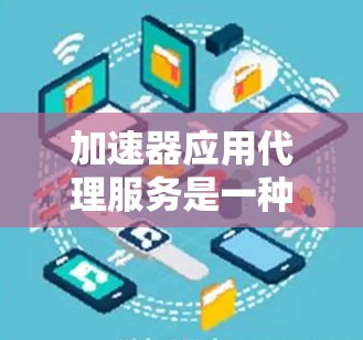 加速器应用代理服务是一种高效的解决方案，帮助开发者简化利用加速器资源的过程，从而提升应用性能。以下是对该服务的详细分析和总结