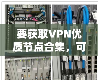 要获取VPN优质节点合集，可以参考以下几种方法和资源