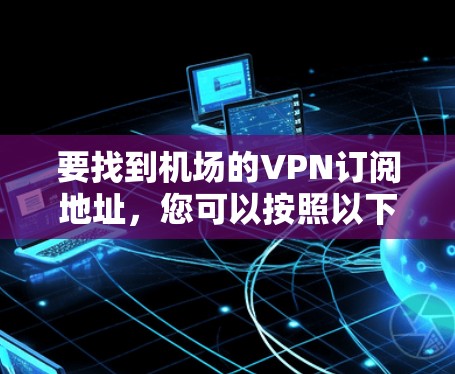 要找到机场的VPN订阅地址，您可以按照以下步骤进行