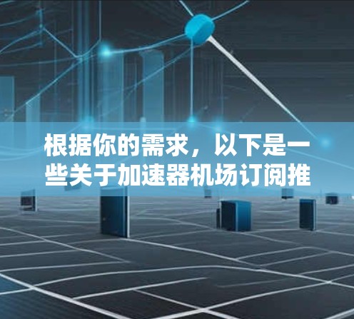 根据你的需求，以下是一些关于加速器机场订阅推荐的建议