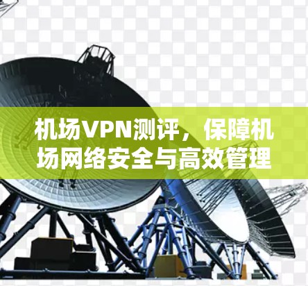 机场VPN测评,保障机场网络安全与高效管理 机场VPN测评,保障机场网络安全与高效管理