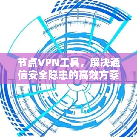 节点VPN工具,解决通信安全隐患的高效方案 节点VPN工具,解决通信安全隐患的高效方案