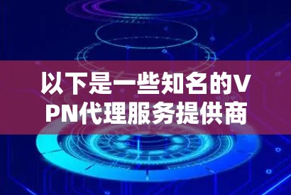 以下是一些知名的VPN代理服务提供商,供您参考 以下是一些知名的VPN代理服务提供商,供您参考