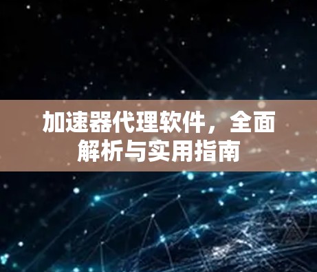 加速器代理软件，全面解析与实用指南