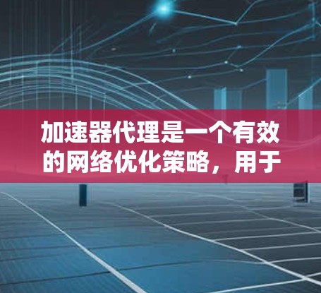 加速器代理是一个有效的网络优化策略，用于提升数据传输和应用性能。以下是对加速器代理的详细分析和解决方案