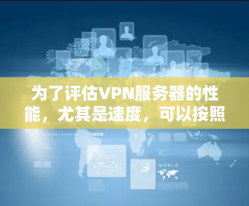 为了评估VPN服务器的性能,尤其是速度,可以按照以下步骤进行测速和排名 为了评估VPN服务器的性能,尤其是速度,可以按照以下步骤进行测速和排名