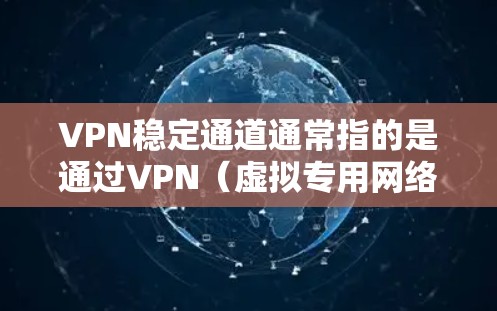 VPN稳定通道通常指的是通过VPN（虚拟专用网络）建立的安全、可靠的数据传输通道。VPN是一种网络连接技术，能够为用户提供匿名性、安全性和隐私保护，同时还能访问被限制的内容或资源