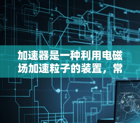 加速器是一种利用电磁场加速粒子的装置,常用于将粒子提高到高能状态。在加速器的设计和应用中,专用通道可能指的是特定的加速区域或设计用于特定粒子能量或运动方向的部分。以下是一些可能的解释和相关信息 加速器是一种利用电磁场加速粒子的装置,常用于将粒子提高到高能状态。在加速器的设计和应用中,专用通道可能指的是特定的加速区域或设计用于特定粒子能量或运动方向的部分。以下是一些可能的解释和相关信息