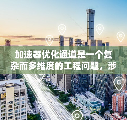 加速器优化通道是一个复杂而多维度的工程问题，涉及多个关键因素和优化策略。以下是对这一问题的系统化分析和总结