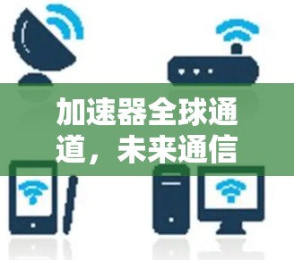 加速器全球通道,未来通信技术的新方向 加速器全球通道,未来通信技术的新方向