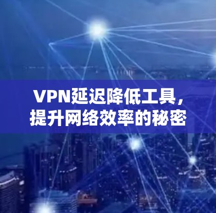VPN延迟降低工具,提升网络效率的秘密武器 VPN延迟降低工具,提升网络效率的秘密武器