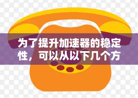 为了提升加速器的稳定性,可以从以下几个方面制定稳定提升方案 为了提升加速器的稳定性,可以从以下几个方面制定稳定提升方案