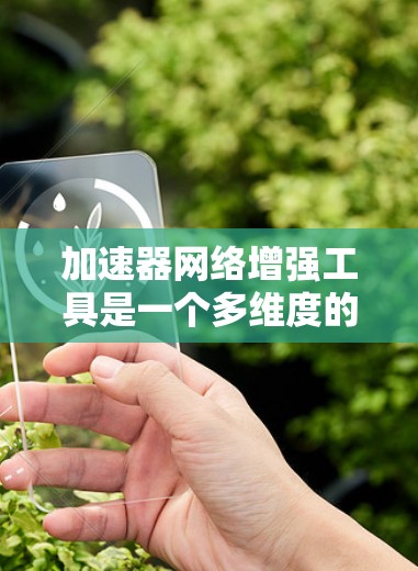 加速器网络增强工具是一个多维度的优化过程,涉及缓存、负载均衡、数据压缩等多个方面。以下是对这些工具和技术的详细总结 加速器网络增强工具是一个多维度的优化过程,涉及缓存、负载均衡、数据压缩等多个方面。以下是对这些工具和技术的详细总结