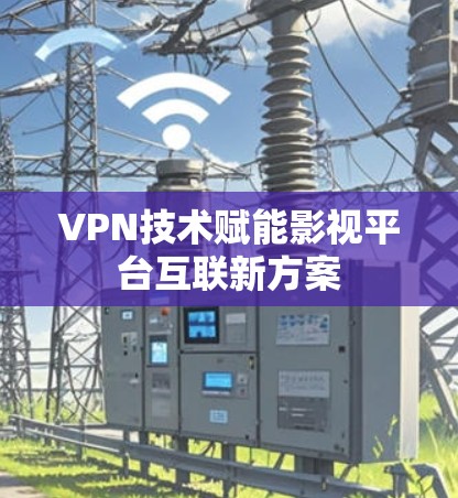 VPN技术赋能影视平台互联新方案 VPN技术赋能影视平台互联新方案