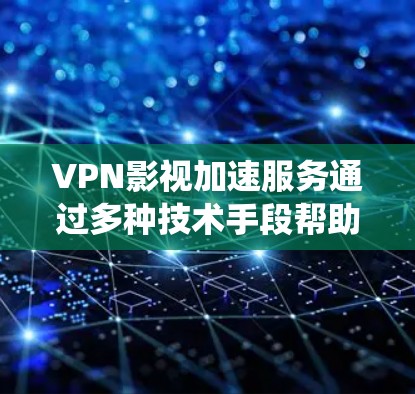 VPN影视加速服务通过多种技术手段帮助用户绕过网络限制，提供更快、更自由的流媒体体验。以下是对这些服务的详细分析和总结
