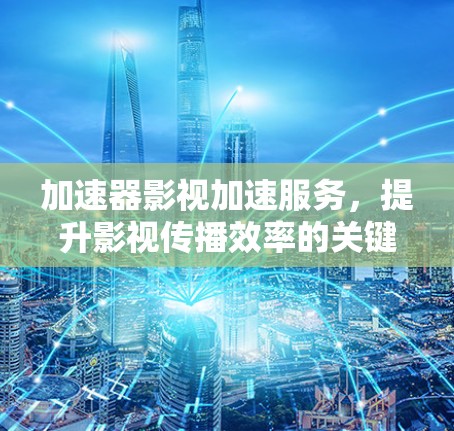 加速器影视加速服务,提升影视传播效率的关键技术 加速器影视加速服务,提升影视传播效率的关键技术