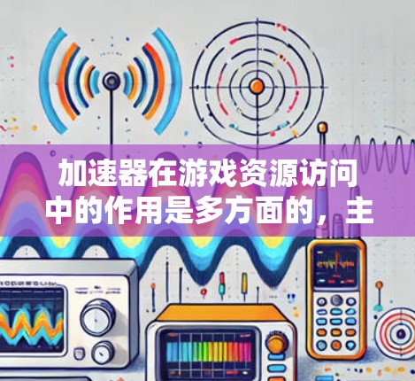 加速器在游戏资源访问中的作用是多方面的,主要包括以下几个方面 加速器在游戏资源访问中的作用是多方面的,主要包括以下几个方面