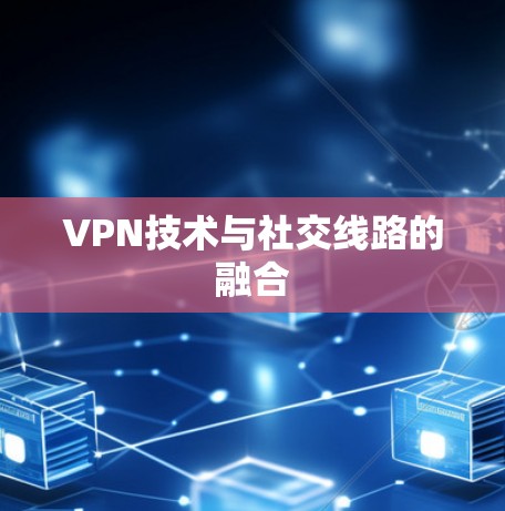 VPN技术与社交线路的融合
