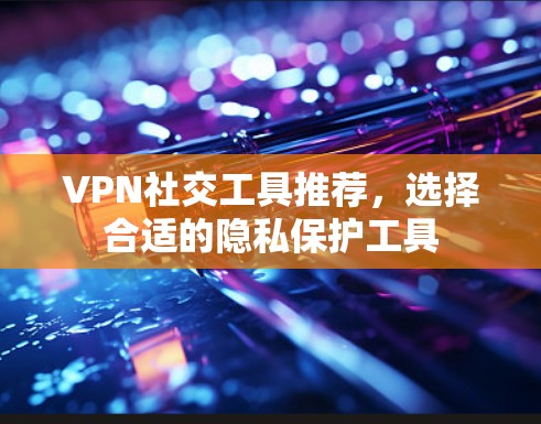 VPN社交工具推荐，选择合适的隐私保护工具