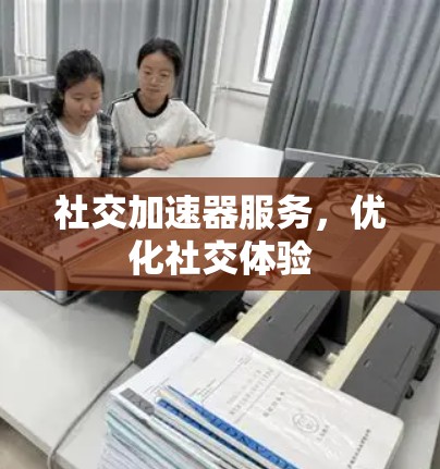 社交加速器服务，优化社交体验