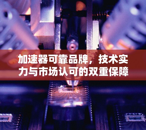 加速器可靠品牌,技术实力与市场认可的双重保障 加速器可靠品牌,技术实力与市场认可的双重保障