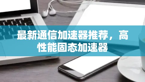 最新通信加速器推荐，高性能固态加速器