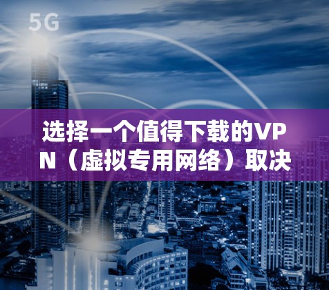 选择一个值得下载的VPN（虚拟专用网络）取决于你的需求、预算和使用场景。以下是一些推荐的VPN服务，涵盖了不同的使用场景和用户需求