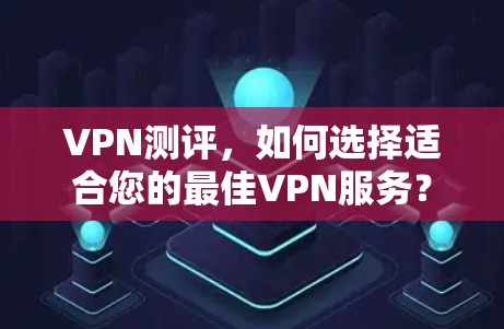 VPN测评,如何选择适合您的最佳VPN服务? VPN测评,如何选择适合您的最佳VPN服务?