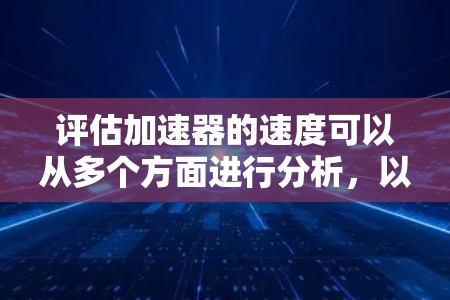 评估加速器的速度可以从多个方面进行分析,以下是一个有条理的评估步骤和总结 评估加速器的速度可以从多个方面进行分析,以下是一个有条理的评估步骤和总结
