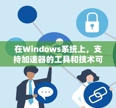 在Windows系统上，支持加速器的工具和技术可以帮助用户优化性能和加速各种任务。以下是一些主要的加速器及其在Windows上的支持情况