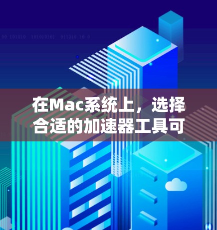在Mac系统上，选择合适的加速器工具可以帮助提升性能和效率。以下是几种常见的加速器类型及其推荐工具