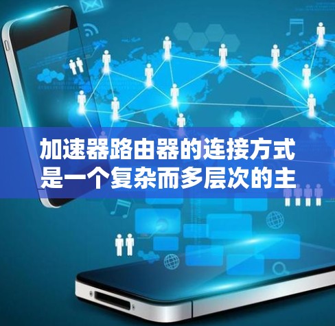 加速器路由器的连接方式是一个复杂而多层次的主题，涉及物理连接、网络协议、虚拟化技术、接口类型和网络架构等多个方面。以下是对加速器路由器连接方式的详细分析和总结