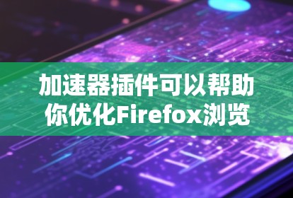 加速器插件可以帮助你优化Firefox浏览器的性能，提升页面加载速度和资源下载速度。以下是一些常见的加速器和优化插件
