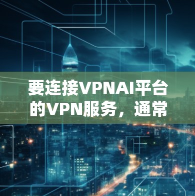 要连接VPNAI平台的VPN服务,通常需要以下步骤 要连接VPNAI平台的VPN服务,通常需要以下步骤