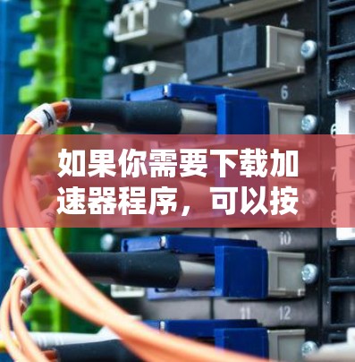 如果你需要下载加速器程序,可以按照以下步骤进行 如果你需要下载加速器程序,可以按照以下步骤进行