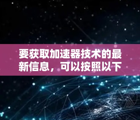 要获取加速器技术的最新信息,可以按照以下步骤进行访问和研究 要获取加速器技术的最新信息,可以按照以下步骤进行访问和研究