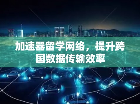 加速器留学网络,提升跨国数据传输效率 加速器留学网络,提升跨国数据传输效率