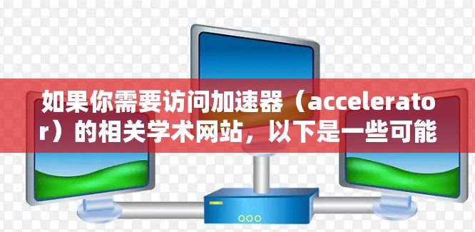 如果你需要访问加速器(accelerator)的相关学术网站,以下是一些可能有用的资源和平台 如果你需要访问加速器(accelerator)的相关学术网站,以下是一些可能有用的资源和平台
