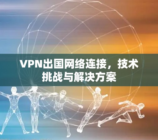 VPN出国网络连接，技术挑战与解决方案