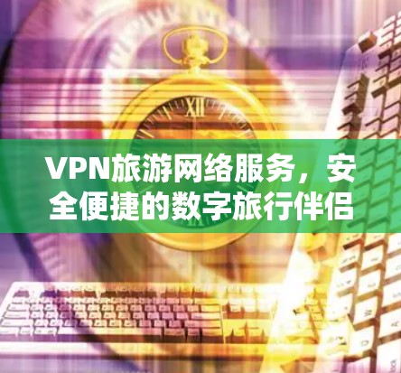 VPN旅游网络服务,安全便捷的数字旅行伴侣 VPN旅游网络服务,安全便捷的数字旅行伴侣