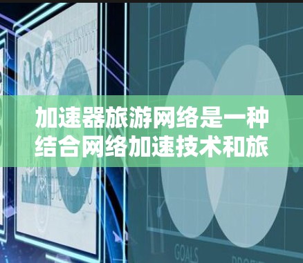 加速器旅游网络是一种结合网络加速技术和旅游行业的创新应用,旨在通过高速网络和智能数据处理提升旅游体验。以下是对加速器旅游网络的详细分析和总结 加速器旅游网络是一种结合网络加速技术和旅游行业的创新应用,旨在通过高速网络和智能数据处理提升旅游体验。以下是对加速器旅游网络的详细分析和总结
