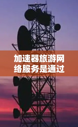 加速器旅游网络服务是通过利用加速器技术来优化旅游网站的性能,提升用户体验的关键解决方案。以下是对加速器旅游网络服务的详细分析和总结 加速器旅游网络服务是通过利用加速器技术来优化旅游网站的性能,提升用户体验的关键解决方案。以下是对加速器旅游网络服务的详细分析和总结