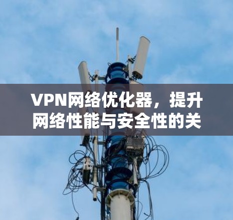 VPN网络优化器,提升网络性能与安全性的关键技术 VPN网络优化器,提升网络性能与安全性的关键技术