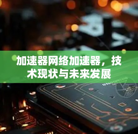加速器网络加速器,技术现状与未来发展 加速器网络加速器,技术现状与未来发展