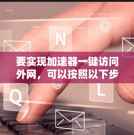 要实现加速器一键访问外网,可以按照以下步骤操作 要实现加速器一键访问外网,可以按照以下步骤操作