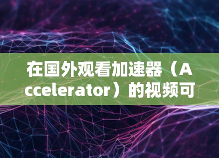 在国外观看加速器（Accelerator）的视频可能会受到地区限制或版权问题。以下是一些常见的解决方法，帮助你在海外访问这些视频内容