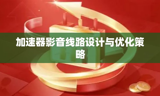 加速器影音线路设计与优化策略 加速器影音线路设计与优化策略