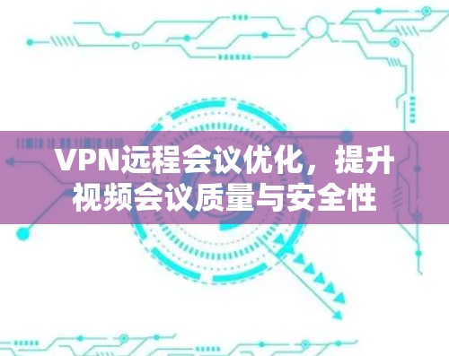 VPN远程会议优化,提升视频会议质量与安全性 VPN远程会议优化,提升视频会议质量与安全性